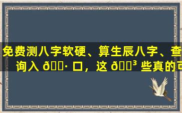 免费测八字软硬、算生辰八字、查询入 🕷 口，这 🐳 些真的可信吗
